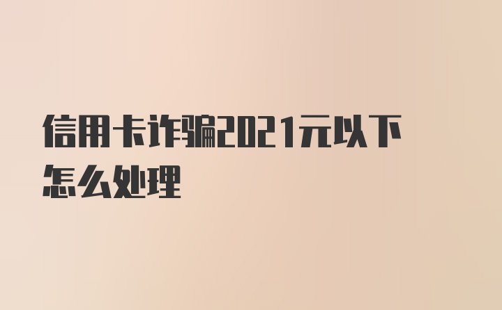 信用卡诈骗2021元以下怎么处理