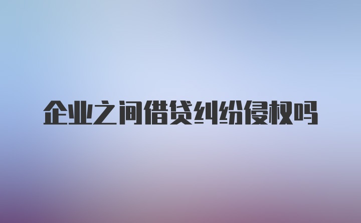 企业之间借贷纠纷侵权吗