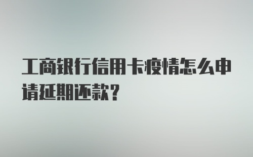 工商银行信用卡疫情怎么申请延期还款？