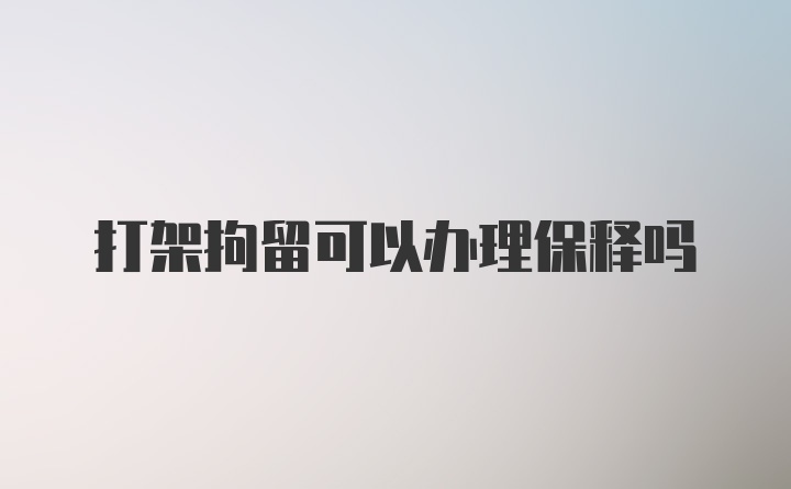 打架拘留可以办理保释吗