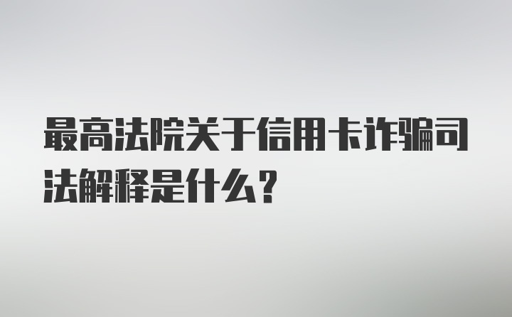 最高法院关于信用卡诈骗司法解释是什么？