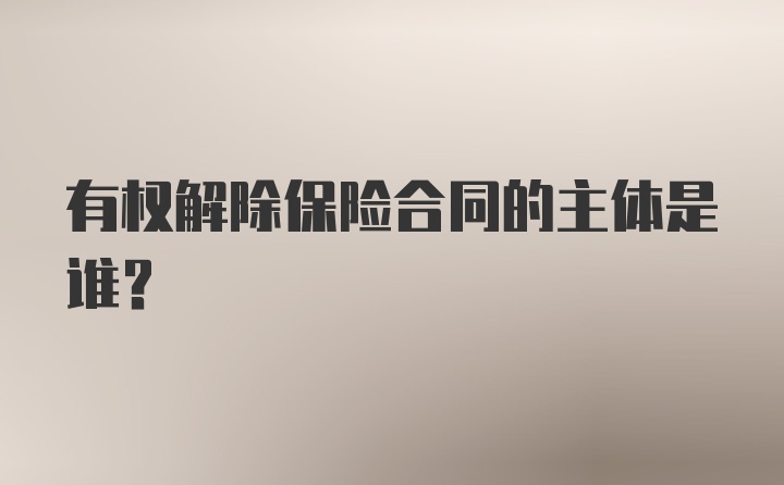 有权解除保险合同的主体是谁？