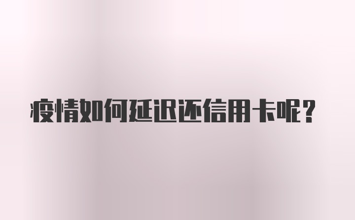 疫情如何延迟还信用卡呢？