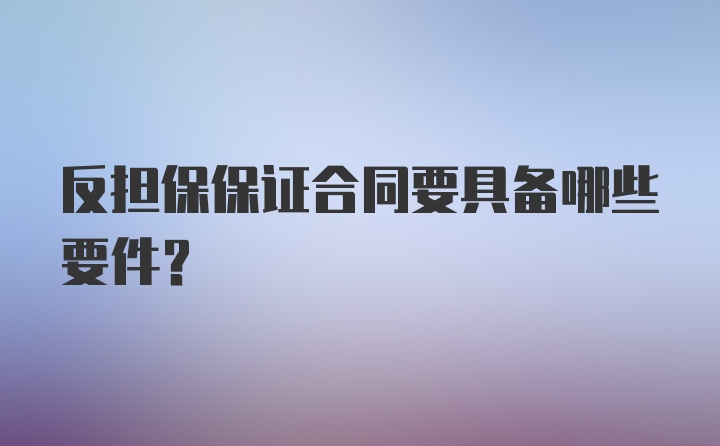 反担保保证合同要具备哪些要件？