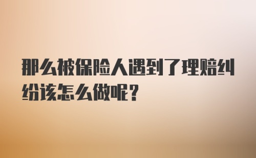 那么被保险人遇到了理赔纠纷该怎么做呢？