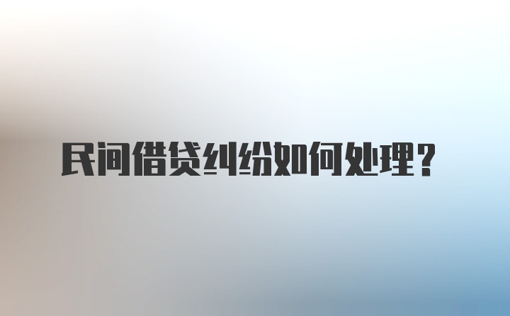 民间借贷纠纷如何处理?