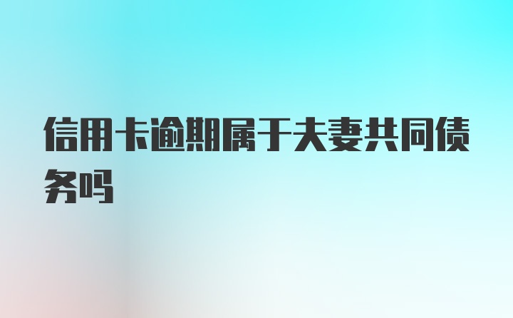 信用卡逾期属于夫妻共同债务吗