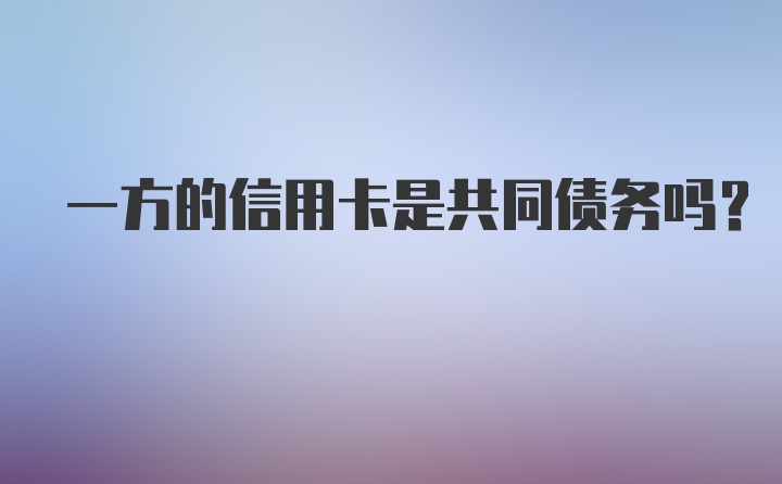 一方的信用卡是共同债务吗？