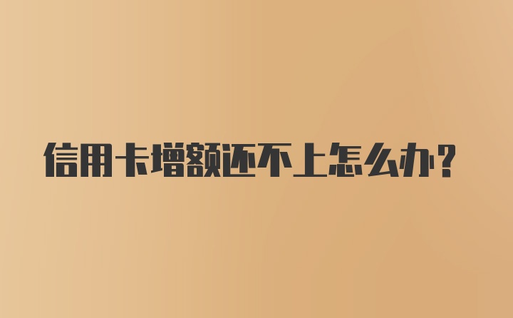 信用卡增额还不上怎么办？