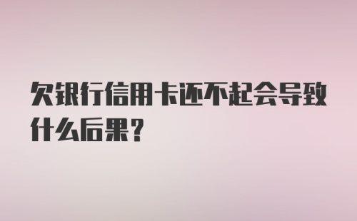 欠银行信用卡还不起会导致什么后果？