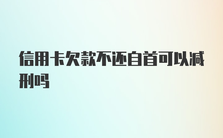 信用卡欠款不还自首可以减刑吗