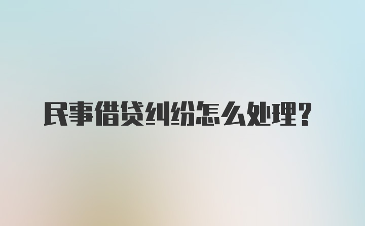 民事借贷纠纷怎么处理？