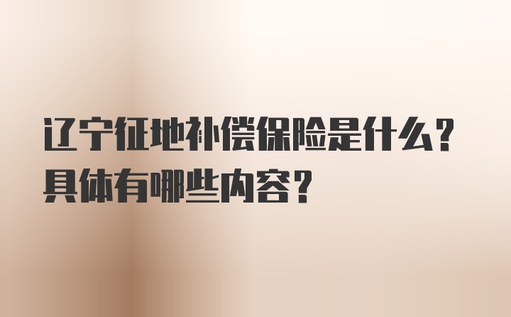 辽宁征地补偿保险是什么？具体有哪些内容？