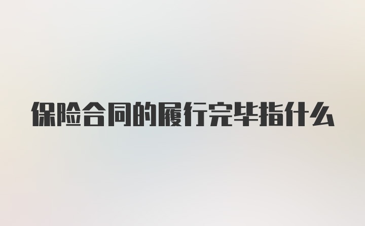 保险合同的履行完毕指什么