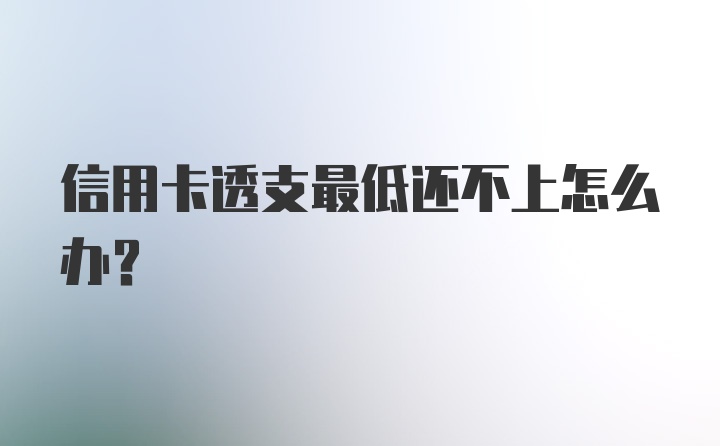 信用卡透支最低还不上怎么办？