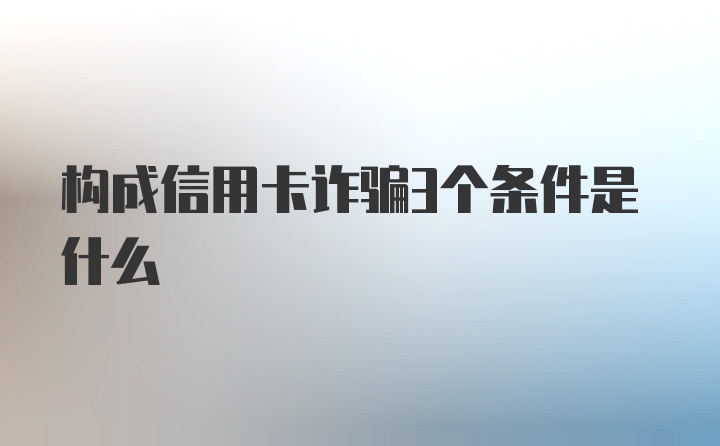 构成信用卡诈骗3个条件是什么