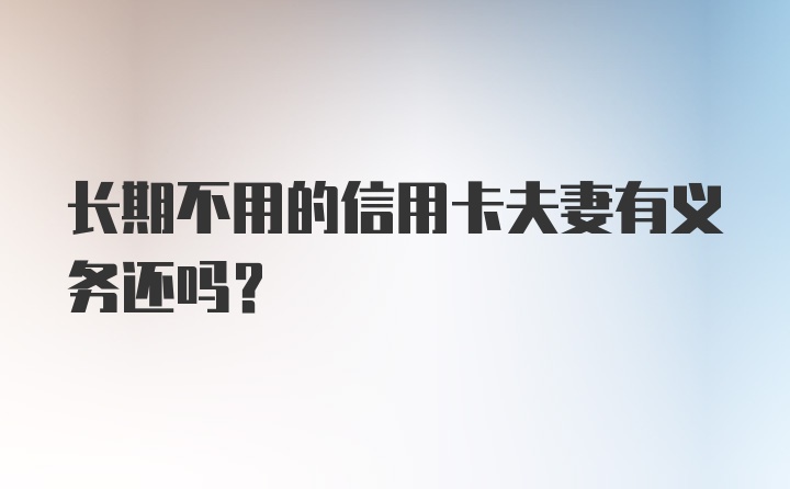 长期不用的信用卡夫妻有义务还吗？