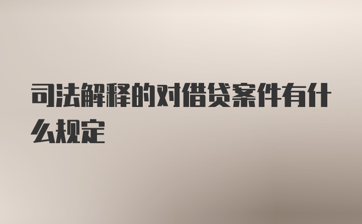 司法解释的对借贷案件有什么规定