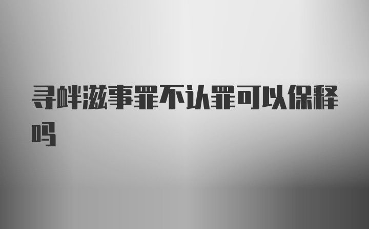 寻衅滋事罪不认罪可以保释吗