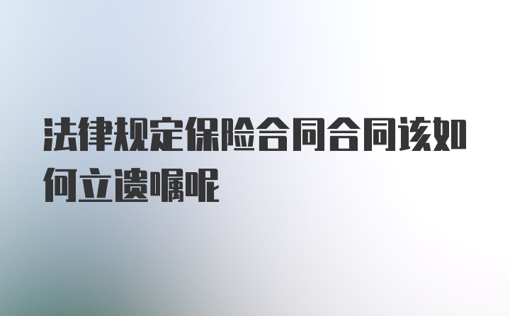 法律规定保险合同合同该如何立遗嘱呢