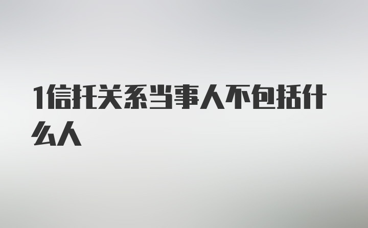 1信托关系当事人不包括什么人