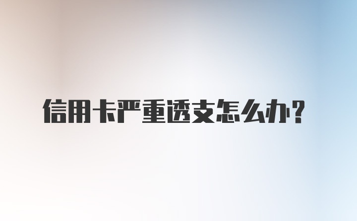 信用卡严重透支怎么办?