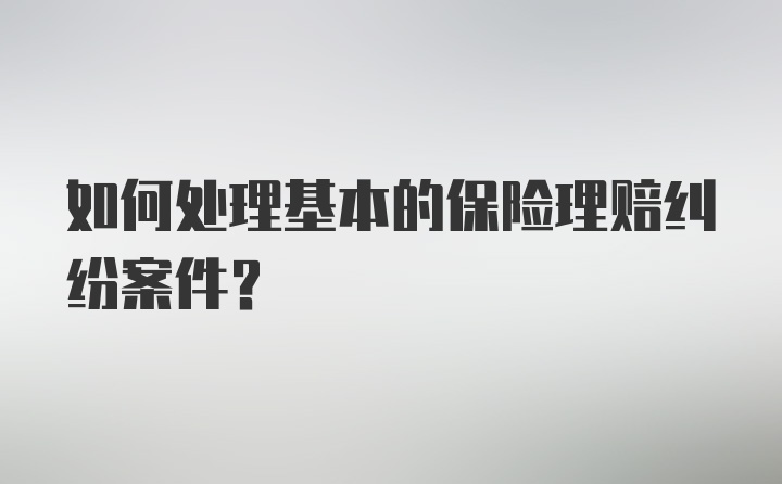 如何处理基本的保险理赔纠纷案件？