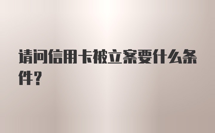 请问信用卡被立案要什么条件？