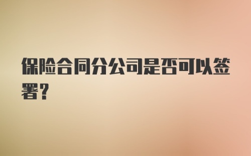 保险合同分公司是否可以签署？