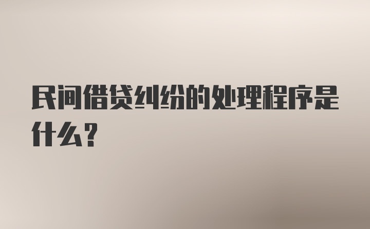 民间借贷纠纷的处理程序是什么？