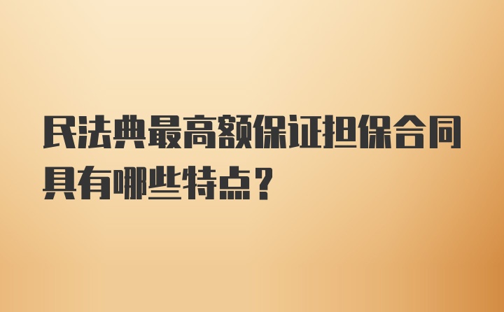 民法典最高额保证担保合同具有哪些特点?