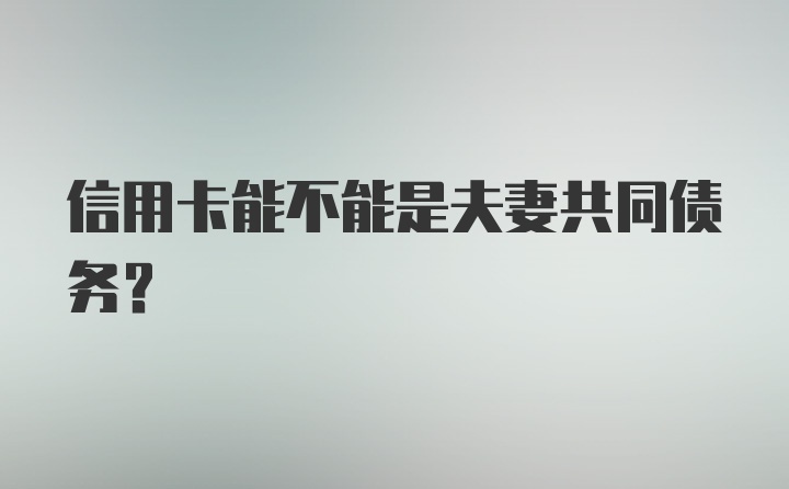 信用卡能不能是夫妻共同债务？