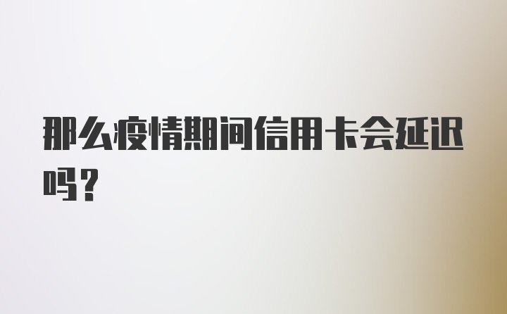 那么疫情期间信用卡会延迟吗？