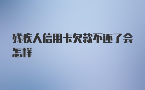 残疾人信用卡欠款不还了会怎样