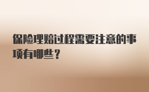 保险理赔过程需要注意的事项有哪些？