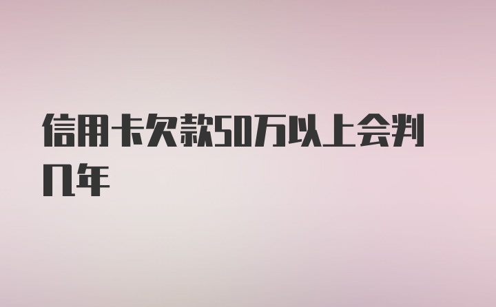 信用卡欠款50万以上会判几年