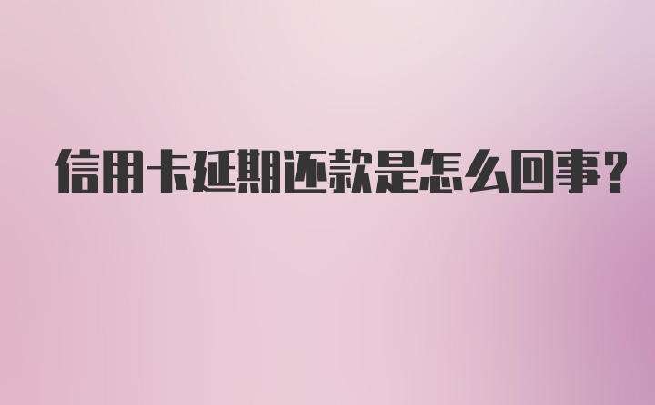 信用卡延期还款是怎么回事？