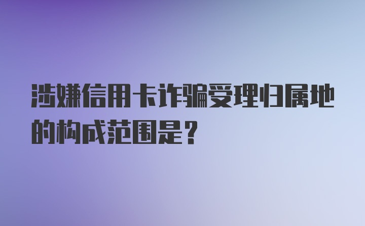 涉嫌信用卡诈骗受理归属地的构成范围是？