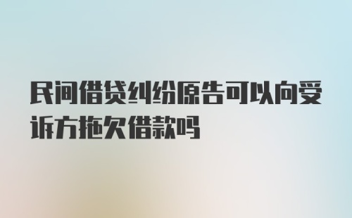 民间借贷纠纷原告可以向受诉方拖欠借款吗