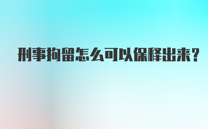 刑事拘留怎么可以保释出来？