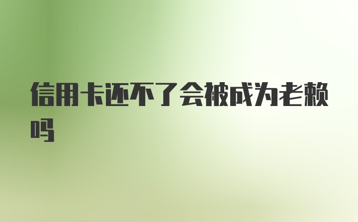 信用卡还不了会被成为老赖吗