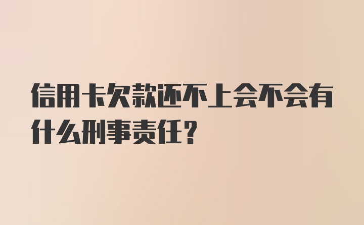 信用卡欠款还不上会不会有什么刑事责任？