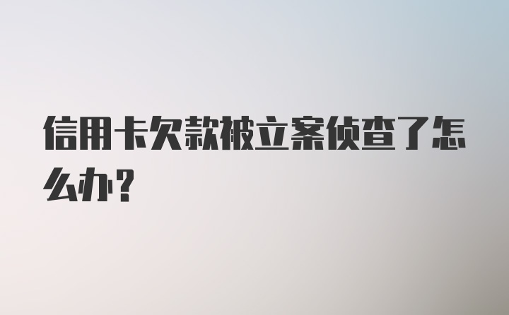 信用卡欠款被立案侦查了怎么办?