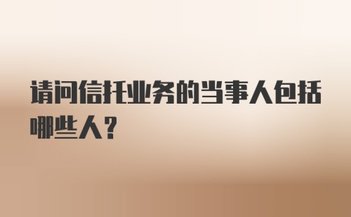 请问信托业务的当事人包括哪些人？