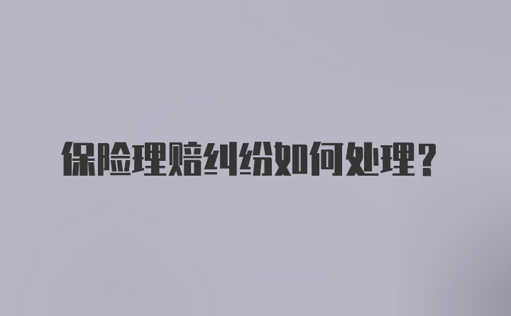 保险理赔纠纷如何处理？