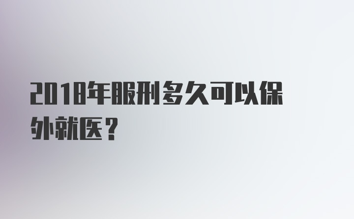 2018年服刑多久可以保外就医？