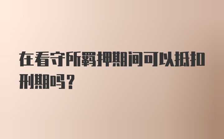 在看守所羁押期间可以抵扣刑期吗？