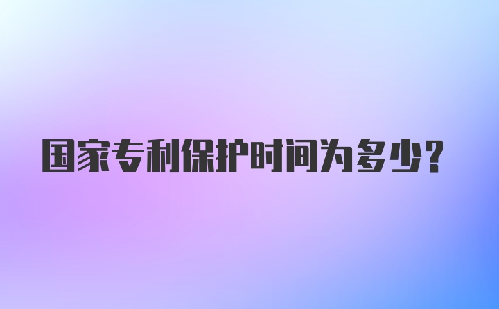 国家专利保护时间为多少？