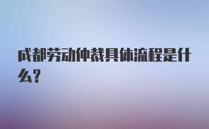 成都劳动仲裁具体流程是什么？