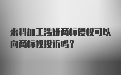 来料加工涉嫌商标侵权可以向商标权投诉吗？